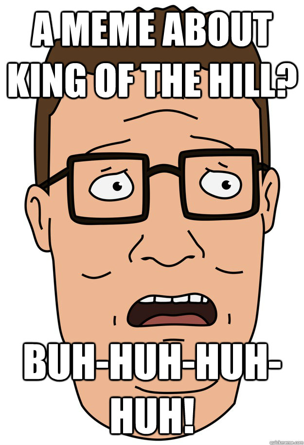 a meme about king of the hill? buh-huh-huh-huh!  