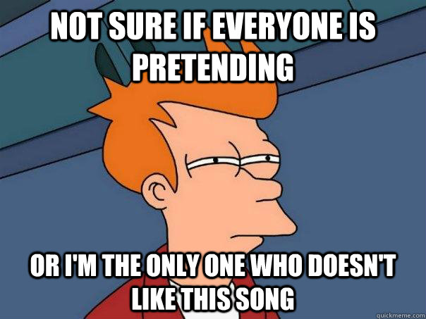 Not sure if everyone is pretending Or i'm the only one who doesn't like this song  Futurama Fry