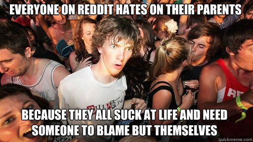 Everyone ON reddit hates on their parents because they all suck at life and need someone to blame but themselves  Sudden Clarity Clarence
