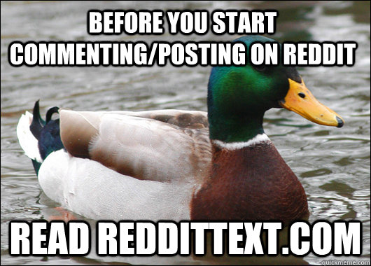 Before you start commenting/posting on reddit read reddittext.com  Actual Advice Mallard