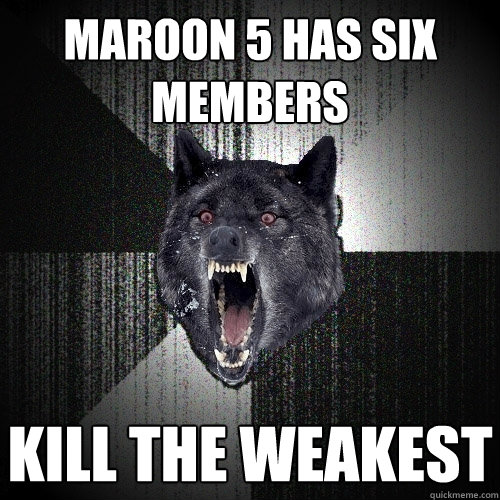 Maroon 5 has six members Kill the weakest  Insanity Wolf