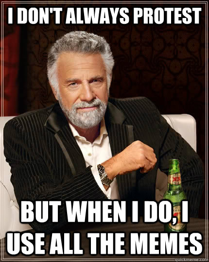 I don't always protest but when i do, i use all the memes  The Most Interesting Man In The World