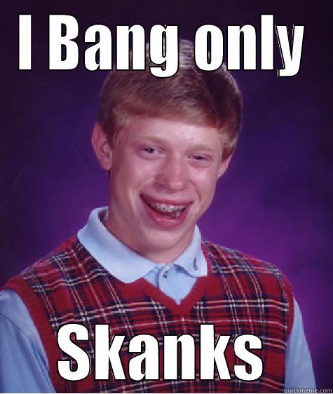 I BANG ONLY SKANKS Bad Luck Brian