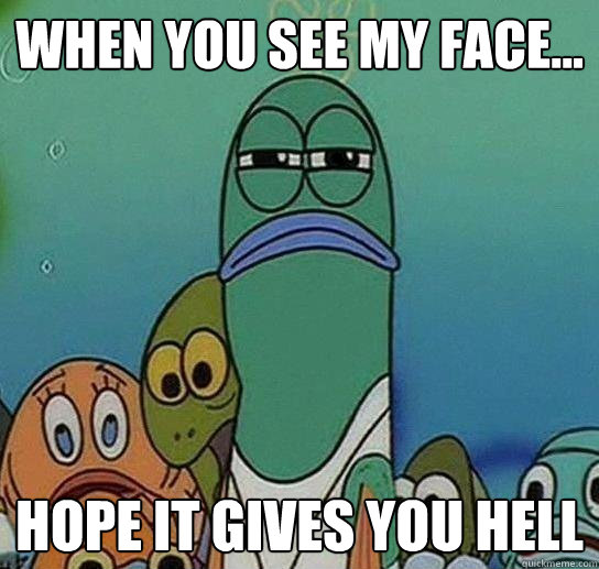 When you see my face... HOPE IT GIVES YOU HELL  - When you see my face... HOPE IT GIVES YOU HELL   Serious fish SpongeBob