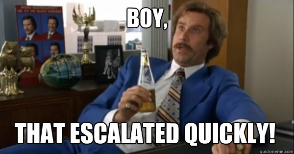 Boy, that escalated quickly!  Ron burgundy