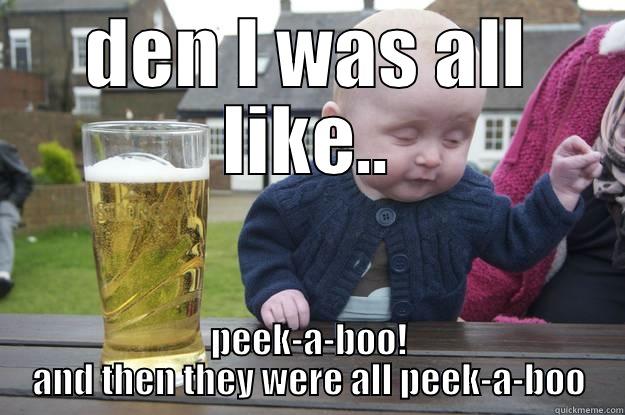 DEN I WAS ALL LIKE.. PEEK-A-BOO! AND THEN THEY WERE ALL PEEK-A-BOO drunk baby