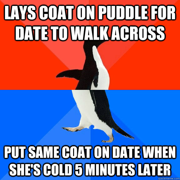 Lays coat on puddle for date to walk across Put same coat on date when she's cold 5 minutes later  Socially Awesome Awkward Penguin