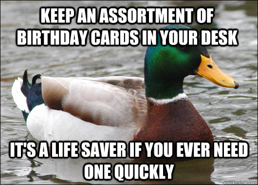 Keep an assortment of birthday cards in your desk it's a life saver if you ever need one quickly  Actual Advice Mallard
