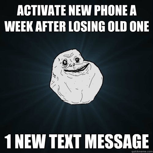 Activate new phone a week after losing old one 1 new text message  Forever Alone
