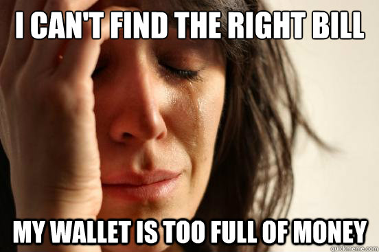 I can't find the right bill My wallet is too full of money  First World Problems