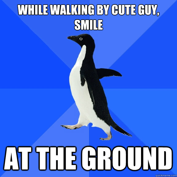 while walking by cute guy, smile
 at the ground - while walking by cute guy, smile
 at the ground  Socially Awkward Penguin