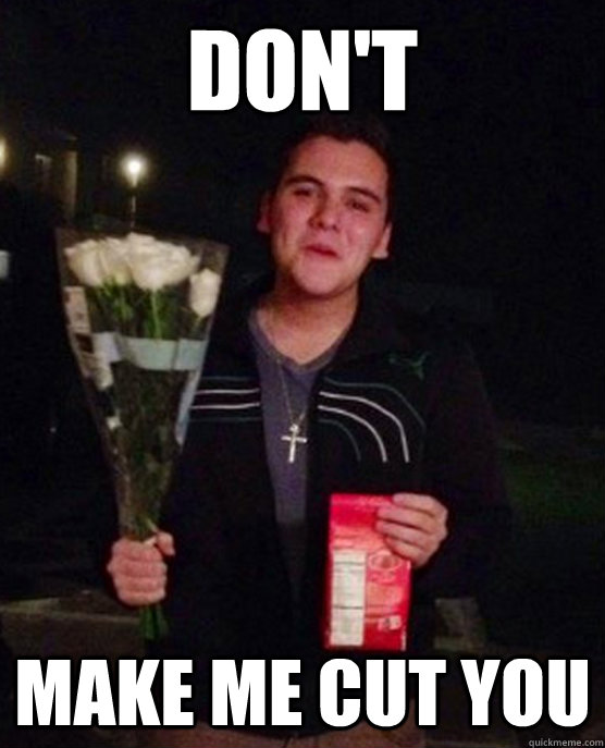 don't make me cut you  Friendzone Johnny