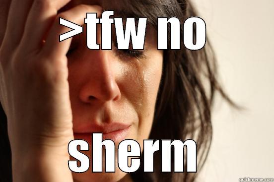 >TFW NO SHERM First World Problems