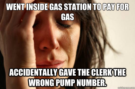 Went inside gas station to pay for gas Accidentally gave the clerk the wrong pump number.  First World Problems