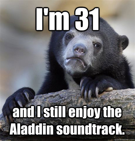 I'm 31 and I still enjoy the Aladdin soundtrack.    Confession Bear
