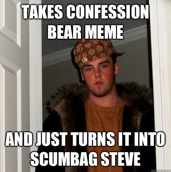 Takes confession bear meme And just turns it into scumbag Steve   Scumbag Steve