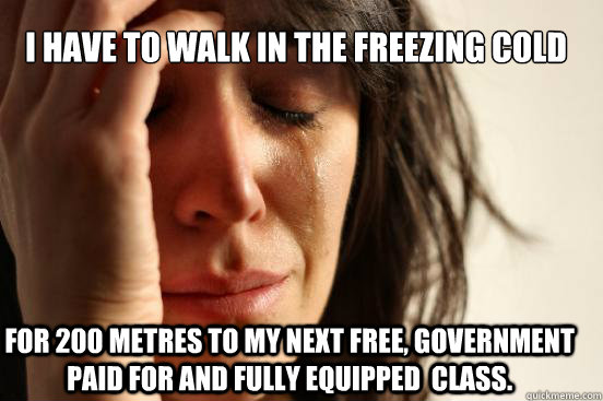 I have to walk in the freezing cold For 200 metres to my next free, government paid for and fully equipped  class. - I have to walk in the freezing cold For 200 metres to my next free, government paid for and fully equipped  class.  First World Problems