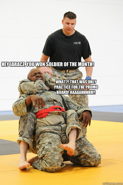Hey Jaracz, you won Soldier of the Month! What?! That was only practice for the promo board! Raaaahhhhh!!  