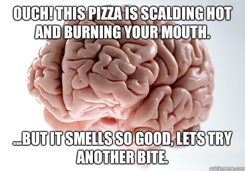 Ouch! This pizza is scalding hot and burning your mouth. ...but it smells so good, lets try another bite.  Scumbag Brain