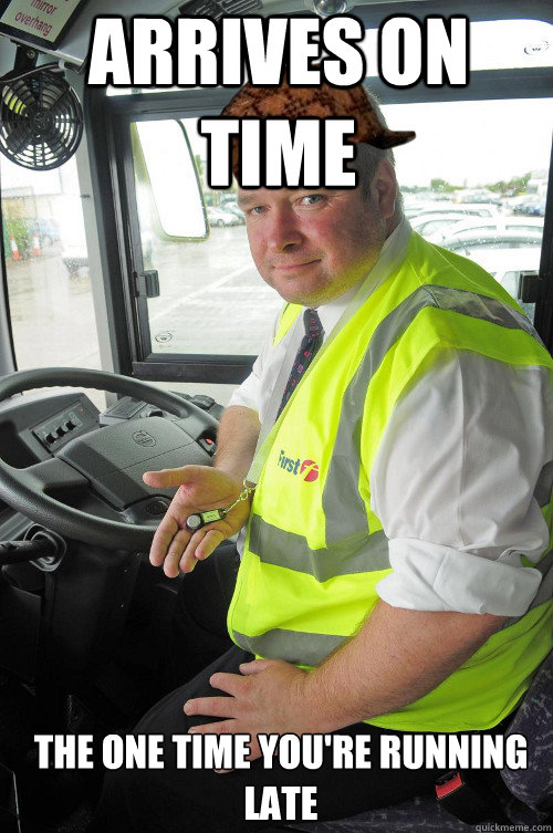Arrives on time the one time you're running late - Arrives on time the one time you're running late  Scumbag Bus driver