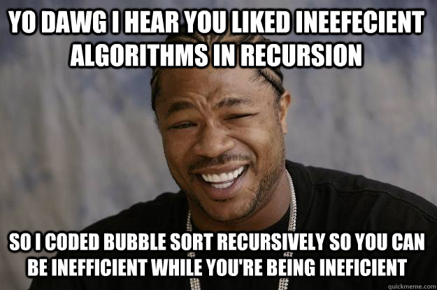 YO DAWG I HEAR YOU liked ineefecient algorithms in recursion so I coded bubble sort recursively so you can be inefficient while you're being ineficient  Xzibit meme