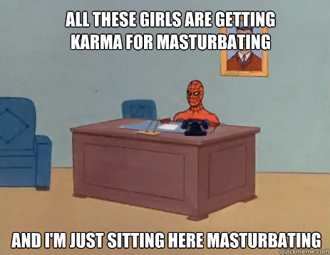 All these girls are getting karma for masturbating And i'm just sitting here masturbating  masturbating spiderman