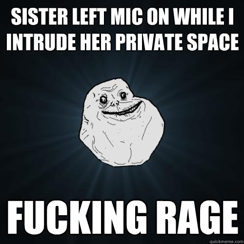 sister left mic on while i intrude her private space fucking rage  Forever Alone