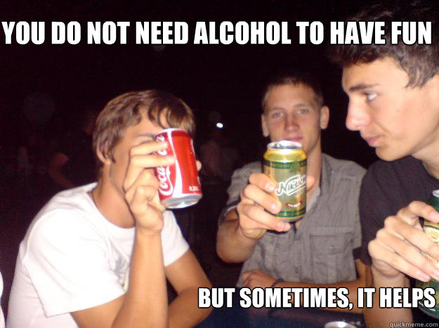 You do not need alcohol to have fun but sometimes, it helps  