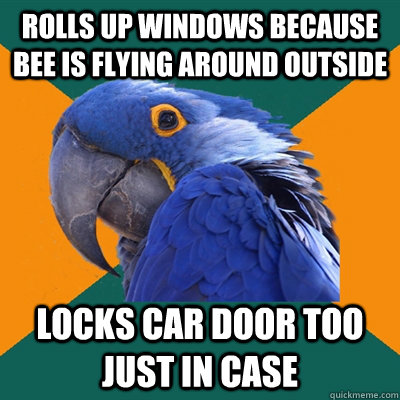 rolls up windows because bee is flying around outside locks car door too just in case  Paranoid Parrot