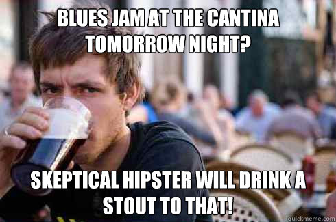 Blues Jam at The Cantina tomorrow night? skeptical hipster will drink a stout to that!  Lazy College Senior