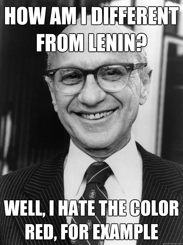 How am I different from Lenin? Well, I hate the color red, for example  Milton Friedman