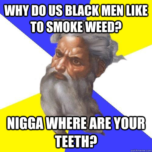 why do us black men like to smoke weed? nigga where are your teeth?  Advice God