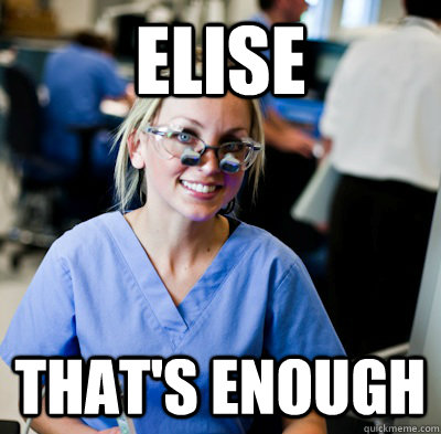 Elise that's enough  overworked dental student