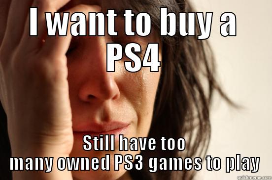 I WANT TO BUY A PS4 STILL HAVE TOO MANY OWNED PS3 GAMES TO PLAY First World Problems