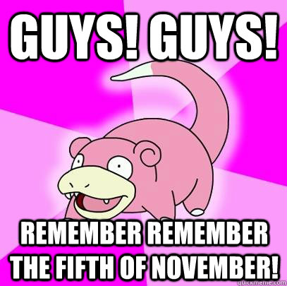 Guys! Guys! Remember Remember the fifth of November!  Slowpoke