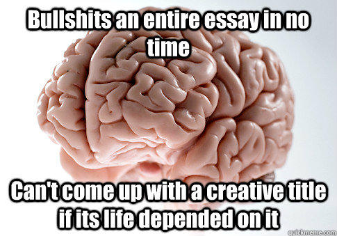 Bullshits an entire essay in no time Can't come up with a creative title if its life depended on it - Bullshits an entire essay in no time Can't come up with a creative title if its life depended on it  Scumbag Brain