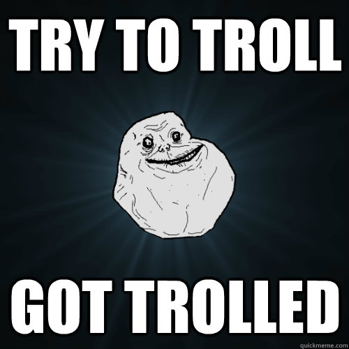 Try to troll Got trolled  Forever Alone