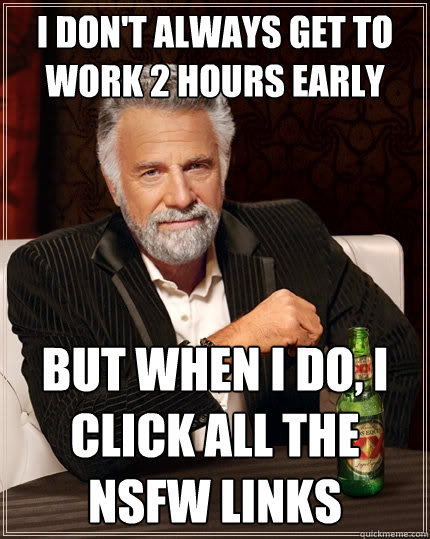 I don't always get to work 2 hours early But when I do, I click all the NSFW links  The Most Interesting Man In The World