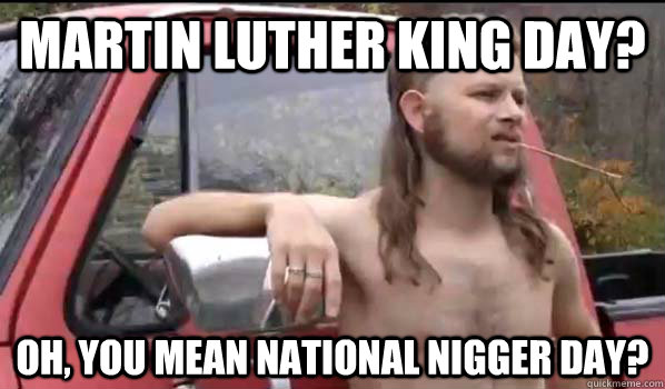 Martin Luther King day? Oh, you mean National Nigger Day? - Martin Luther King day? Oh, you mean National Nigger Day?  Almost Politically Correct Redneck