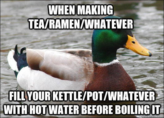 When making tea/ramen/whatever Fill your kettle/pot/whatever with hot water before boiling it  Actual Advice Mallard