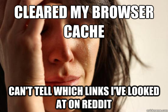 Cleared my browser Cache Can't tell which links I've looked at on reddit  First World Problems