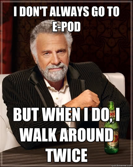 I don't always go to 
E-pod but when I do, I walk around twice  The Most Interesting Man In The World