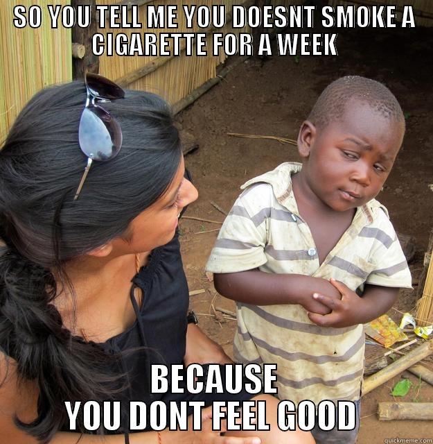 ABOUT SMOKING - SO YOU TELL ME YOU DOESNT SMOKE A CIGARETTE FOR A WEEK BECAUSE YOU DONT FEEL GOOD  Skeptical Third World Child