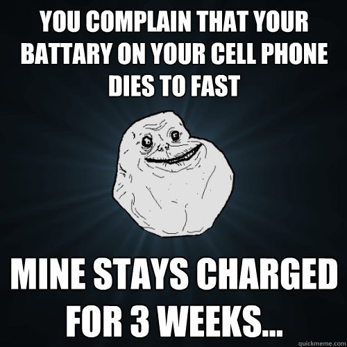 you complain that your battary on your cell phone dies to fast mine stays charged for 3 weeks... - you complain that your battary on your cell phone dies to fast mine stays charged for 3 weeks...  Forever Alone