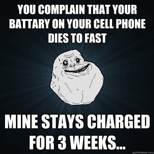 you complain that your battary on your cell phone dies to fast mine stays charged for 3 weeks...  Forever Alone