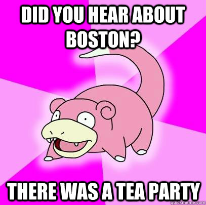 Did you hear about boston? there was a tea party  Slowpoke