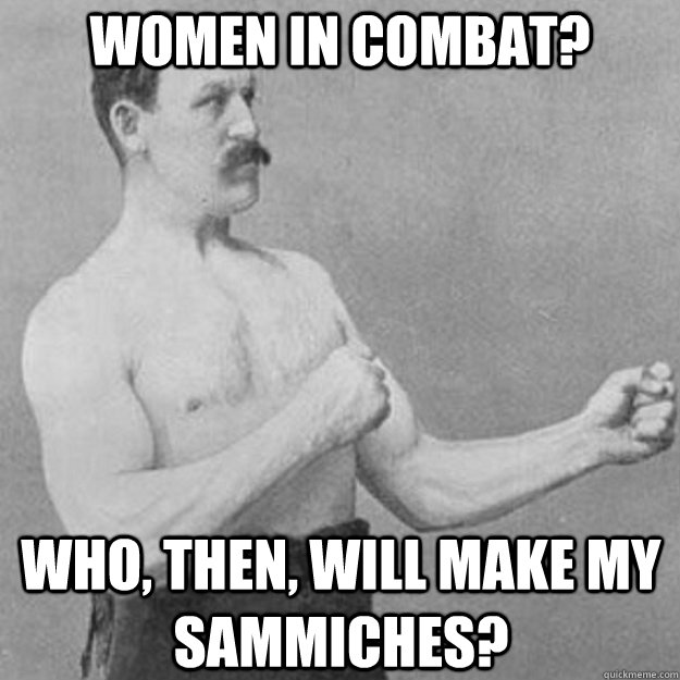 women in combat? who, then, will make my sammiches?  overly manly man