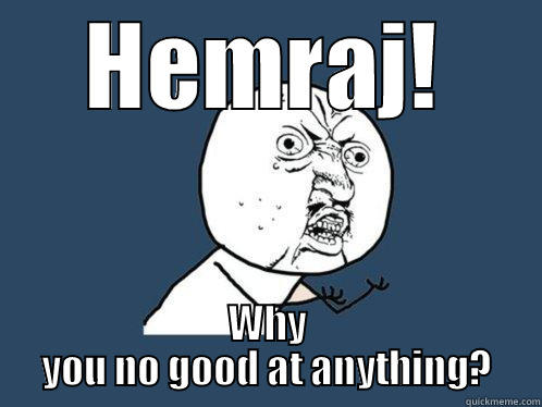 HEMRAJ! WHY YOU NO GOOD AT ANYTHING? Y U No