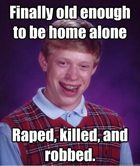 Finally old enough to be home alone Raped, killed, and robbed.  Bad Luck Brian
