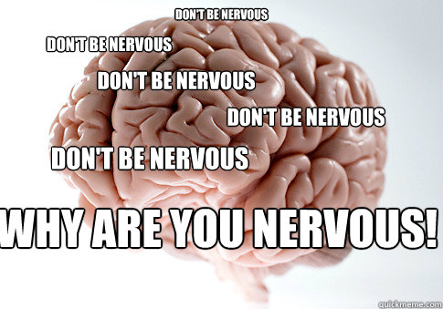 don't be nervous  Don't be nervous
 Don't be nervous Don't be nervous Don't be nervous wHY ARE YOU NERVOUS!  Scumbag Brain